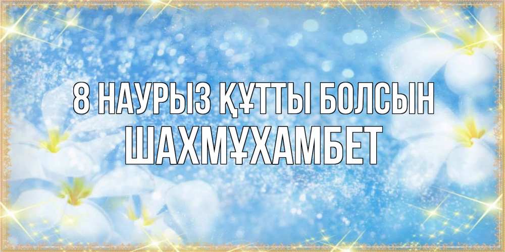 Күн сайын ашық хат с именем, ШАХМҰХАМБЕТ 8 наурыз құтты болсын международный женский день Онлайн тегін жүктеп алу тілектері бар керемет карта 