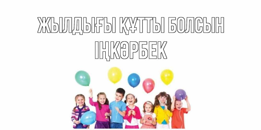 Күн сайын ашық хат с именем, ІҢКӘРБЕК Жылдығы құтты болсын Дети, шары Онлайн тегін жүктеп алу тілектері бар керемет карта 