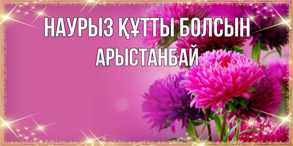 Күн сайын ашық хат с именем, Арыстанбай Наурыз құтты болсын садовые цветы на наурыз Онлайн тегін жүктеп алу тілектері бар керемет карта 