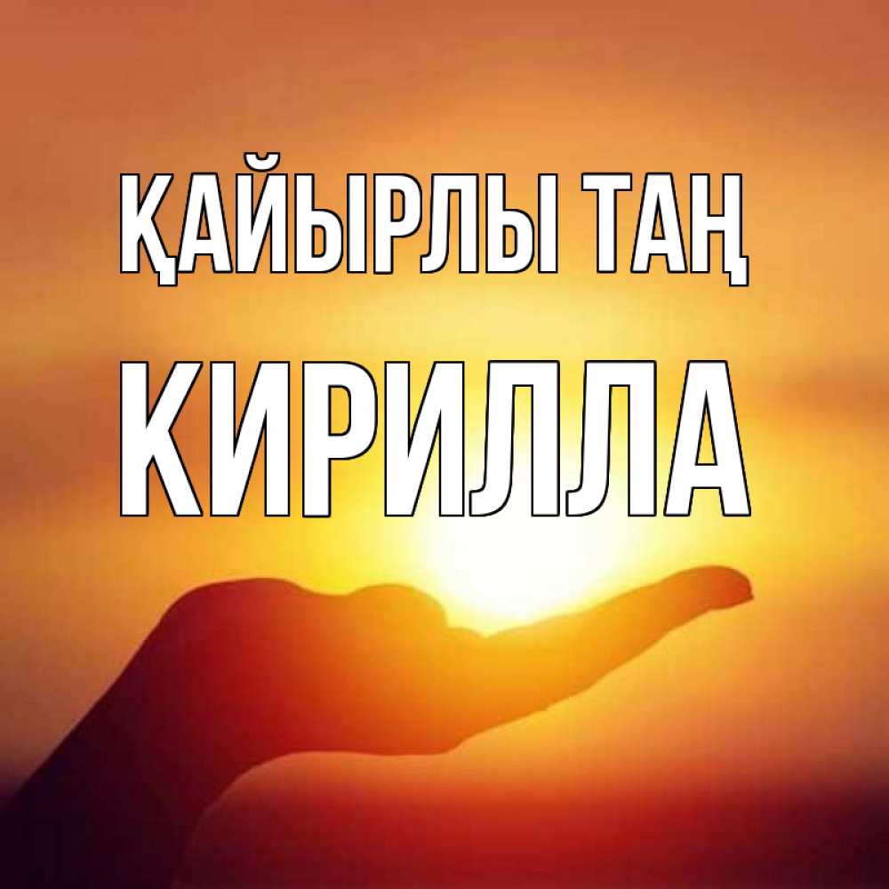 Күн сайын ашық хат с именем, Кирилла Қайырлы таң ладошка и закат Онлайн тегін жүктеп алу тілектері бар керемет карта 