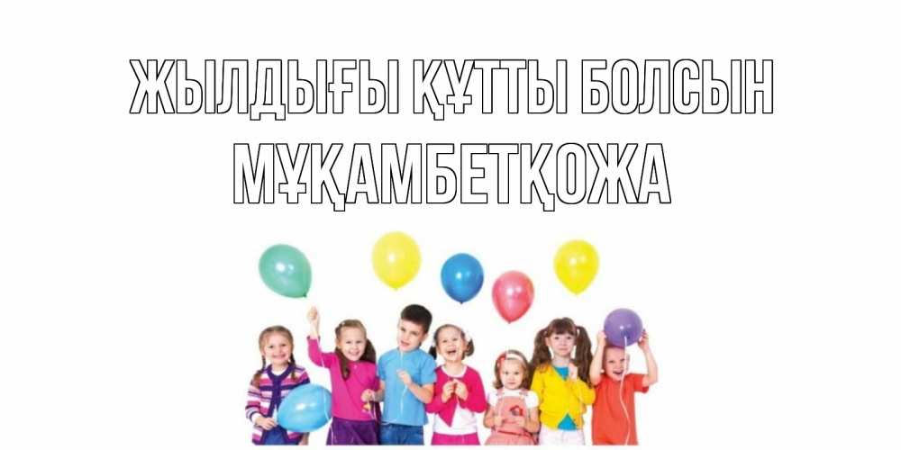 Күн сайын ашық хат с именем, Мұқамбетқожа Жылдығы құтты болсын Дети, шары Онлайн тегін жүктеп алу тілектері бар керемет карта 