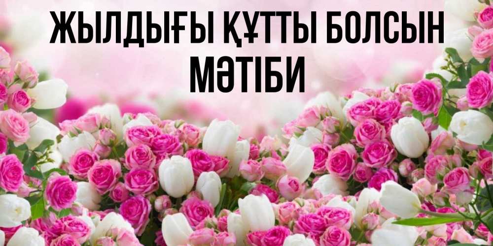 Күн сайын ашық хат с именем, МӘТІБИ Жылдығы құтты болсын открытка с разными розами Онлайн тегін жүктеп алу тілектері бар керемет карта 