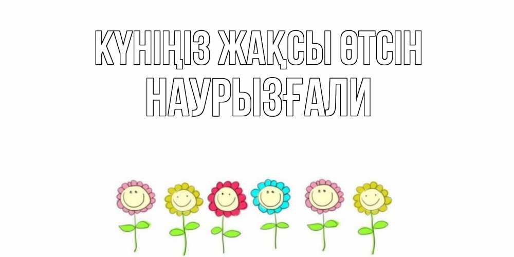 Күн сайын ашық хат с именем, Наурызғали Күніңіз жақсы өтсін открытка на каждый день позитивного дня Онлайн тегін жүктеп алу тілектері бар керемет карта 