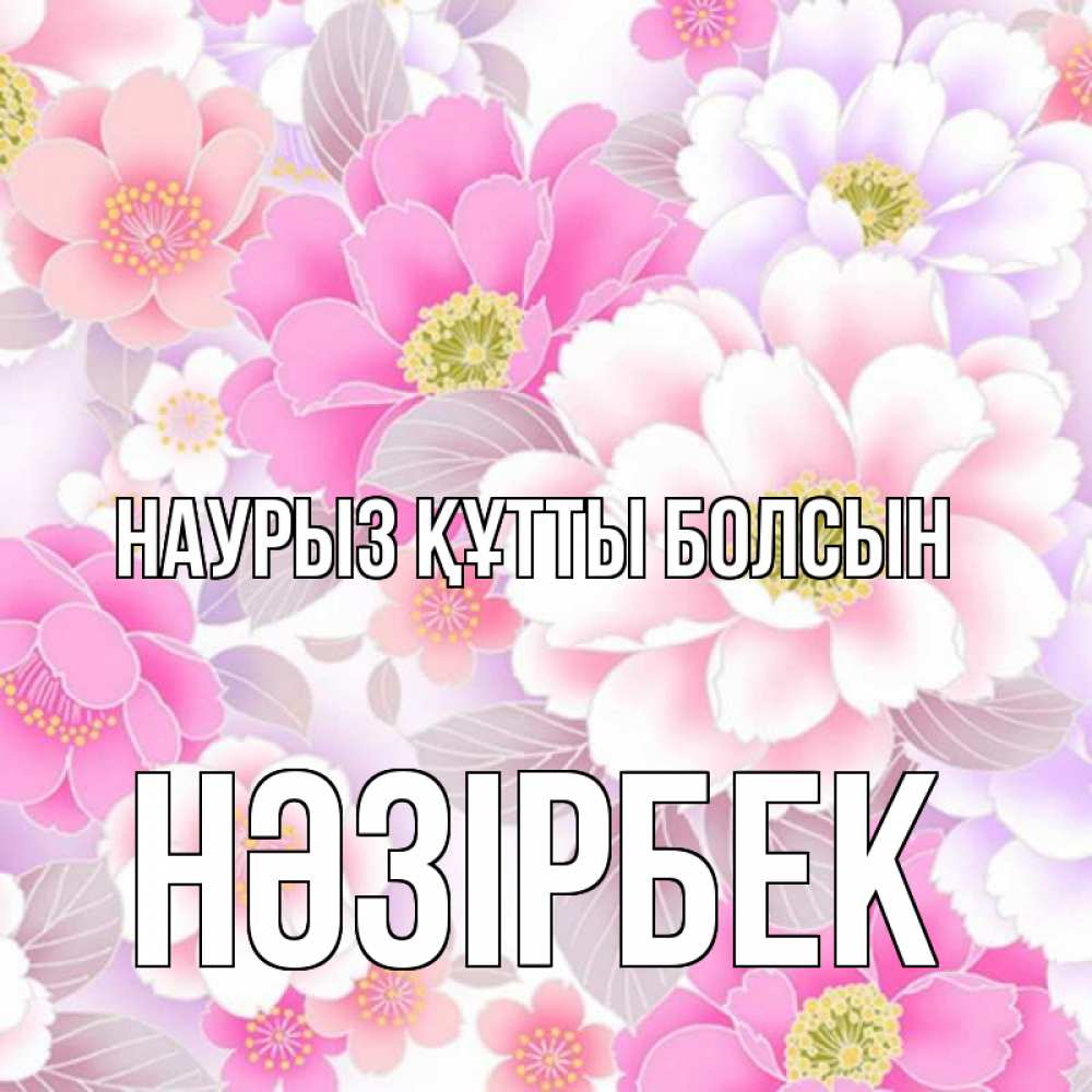 Күн сайын ашық хат с именем, НӘЗІРБЕК Наурыз құтты болсын для женщин Онлайн тегін жүктеп алу тілектері бар керемет карта 