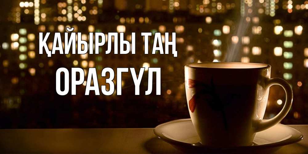 Күн сайын ашық хат с именем, ОРАЗГҮЛ Қайырлы таң утрешнее настроение Онлайн тегін жүктеп алу тілектері бар керемет карта 