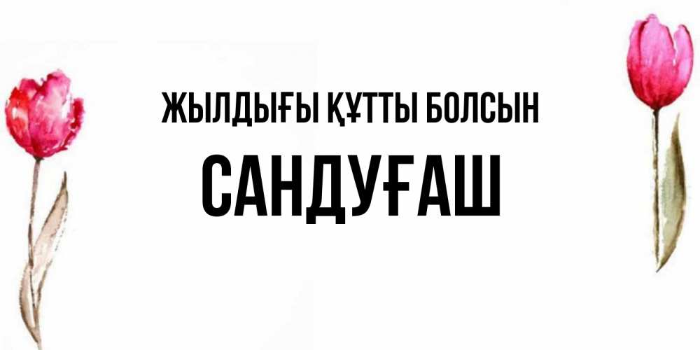Күн сайын ашық хат с именем, САНДУҒАШ Жылдығы құтты болсын открытки акварелью с цветами Онлайн тегін жүктеп алу тілектері бар керемет карта 