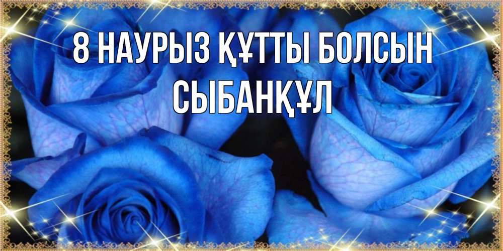 Күн сайын ашық хат с именем, СЫБАНҚҰЛ 8 наурыз құтты болсын красивые розы для милых дам на международный женский день Онлайн тегін жүктеп алу тілектері бар керемет карта 