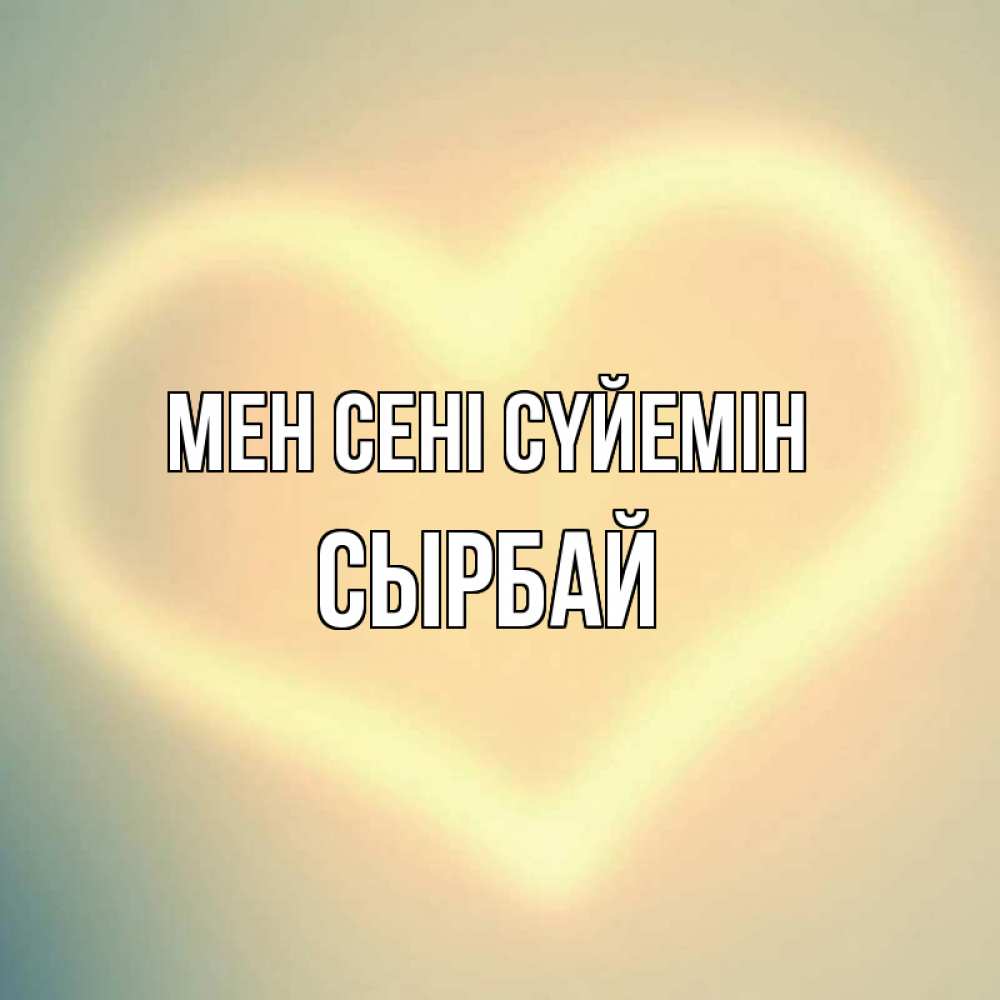 Күн сайын ашық хат с именем, СЫРБАЙ Мен сені сүйемін сердце Онлайн тегін жүктеп алу тілектері бар керемет карта 