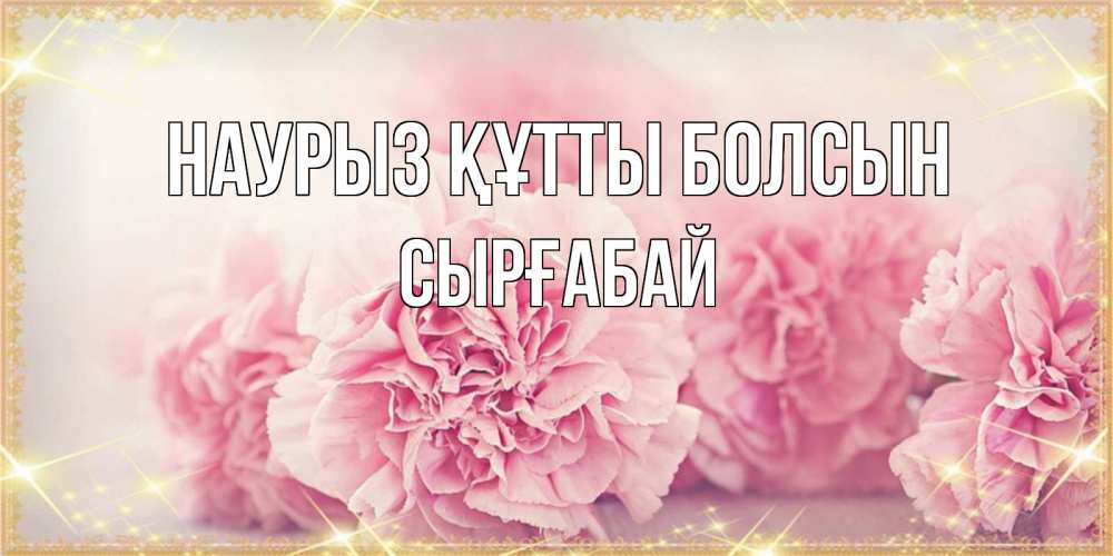 Күн сайын ашық хат с именем, СЫРҒАБАЙ Наурыз құтты болсын розовые цветы на международный женский день Онлайн тегін жүктеп алу тілектері бар керемет карта 