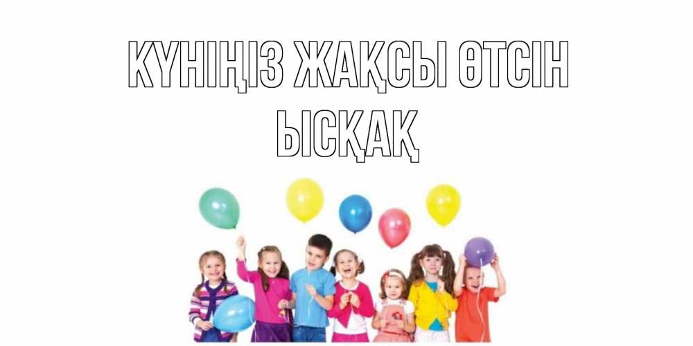 Күн сайын ашық хат с именем, ЫСҚАҚ Күніңіз жақсы өтсін открытка для ребенка Онлайн тегін жүктеп алу тілектері бар керемет карта 