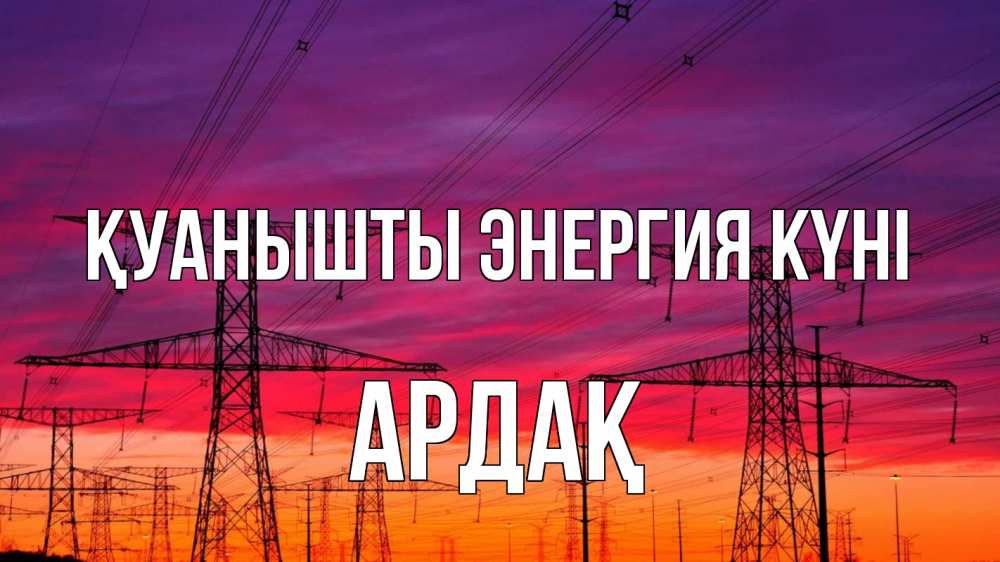 Күн сайын ашық хат с именем, Ардақ Қуанышты энергия күні энергия электричество закат Онлайн тегін жүктеп алу тілектері бар керемет карта 