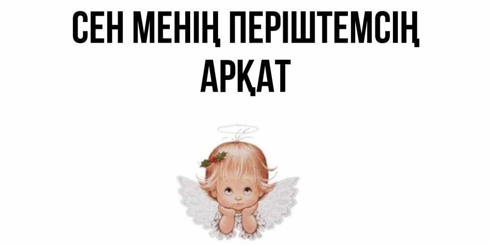 Күн сайын ашық хат с именем, Арқат Сен менің періштемсің ангел Онлайн тегін жүктеп алу тілектері бар керемет карта 