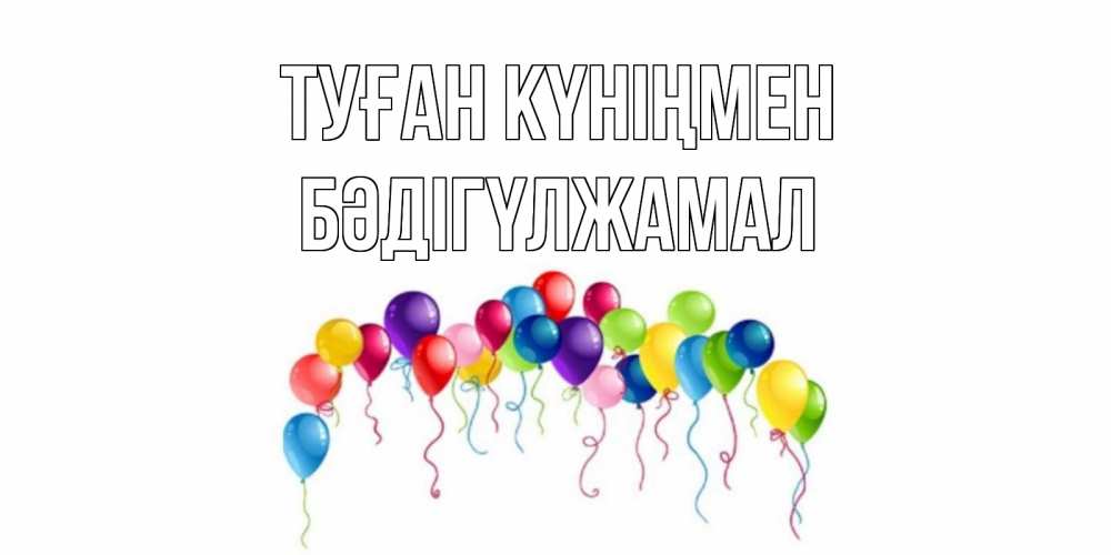 Күн сайын ашық хат с именем, БӘДІГҮЛЖАМАЛ Туған күніңмен Воздушные шары, ленты Онлайн тегін жүктеп алу тілектері бар керемет карта 