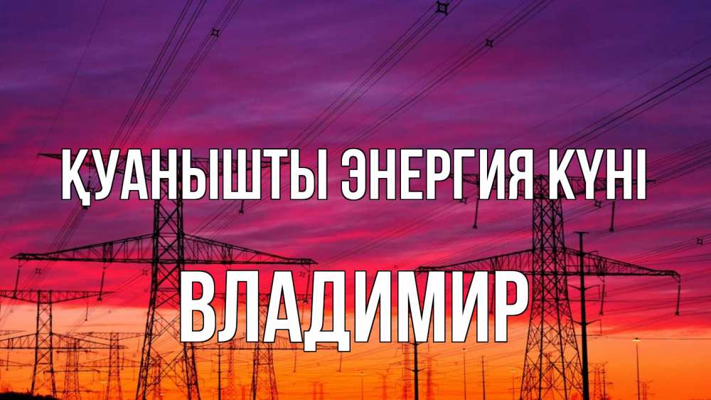 Күн сайын ашық хат с именем, Владимир Қуанышты энергия күні энергия электричество закат Онлайн тегін жүктеп алу тілектері бар керемет карта 