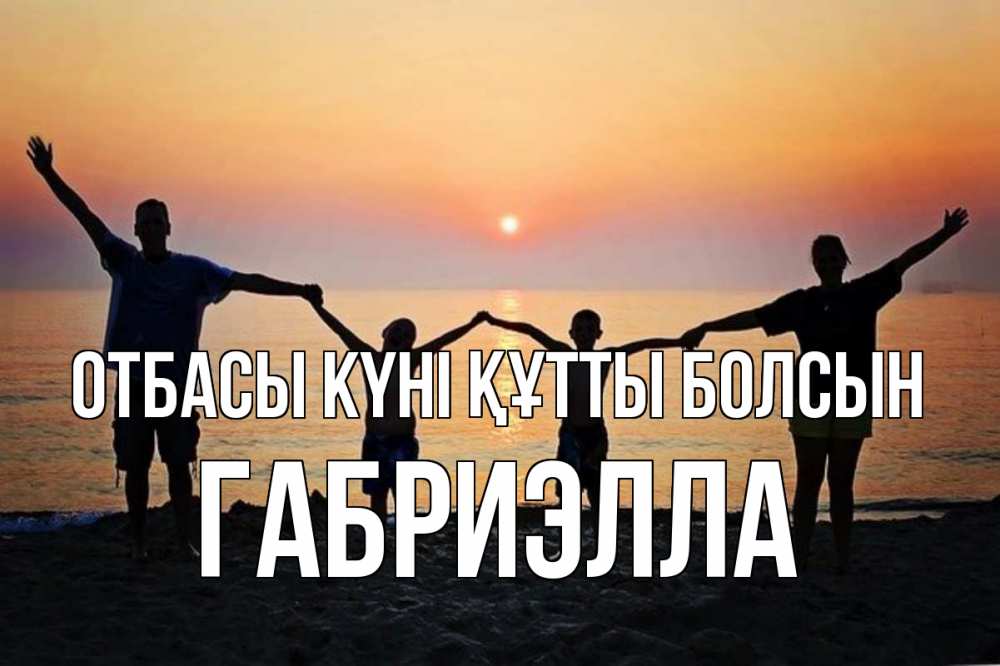 Күн сайын ашық хат с именем, Габриэлла отбасы күні құтты болсын мама, папа, дети, дочка,сын, море, пляж, закат Онлайн тегін жүктеп алу тілектері бар керемет карта 