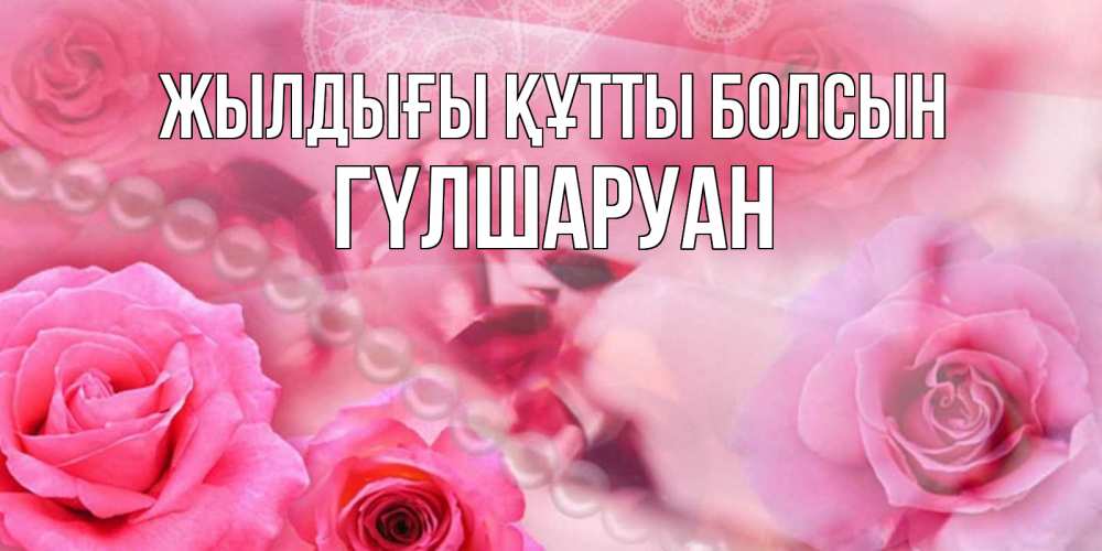 Күн сайын ашық хат с именем, ГҮЛШАРУАН Жылдығы құтты болсын открытка с розами и жемчугом Онлайн тегін жүктеп алу тілектері бар керемет карта 