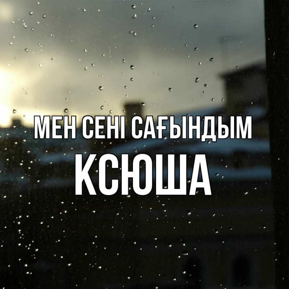 Күн сайын ашық хат с именем, Ксюша Мен сені сағындым капли на стекле Онлайн тегін жүктеп алу тілектері бар керемет карта 