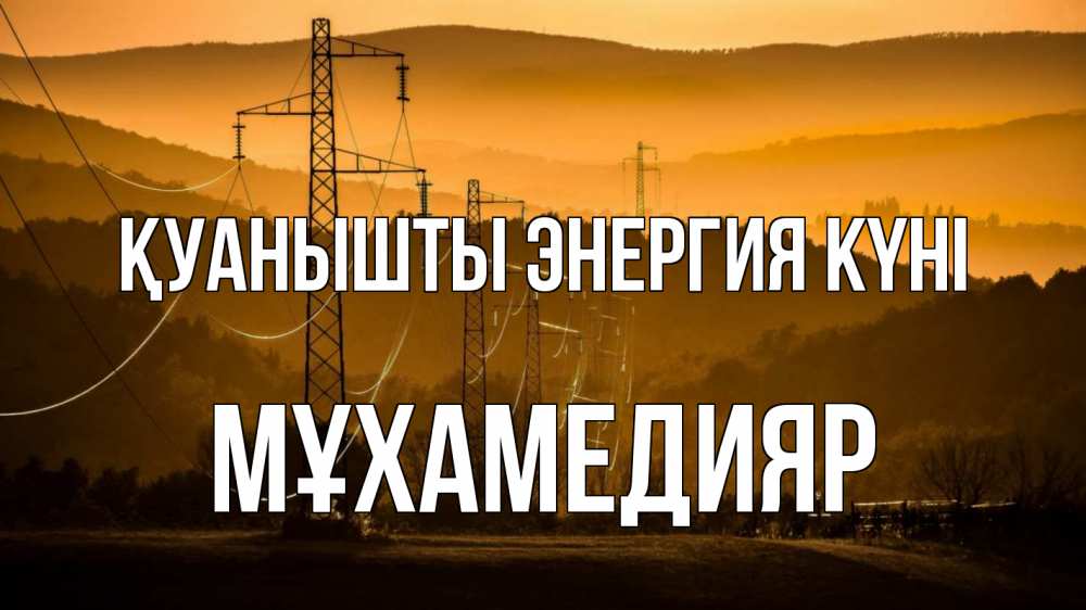 Күн сайын ашық хат с именем, МҰХАМЕДИЯР Қуанышты энергия күні ЛЭП провода горы закат Онлайн тегін жүктеп алу тілектері бар керемет карта 