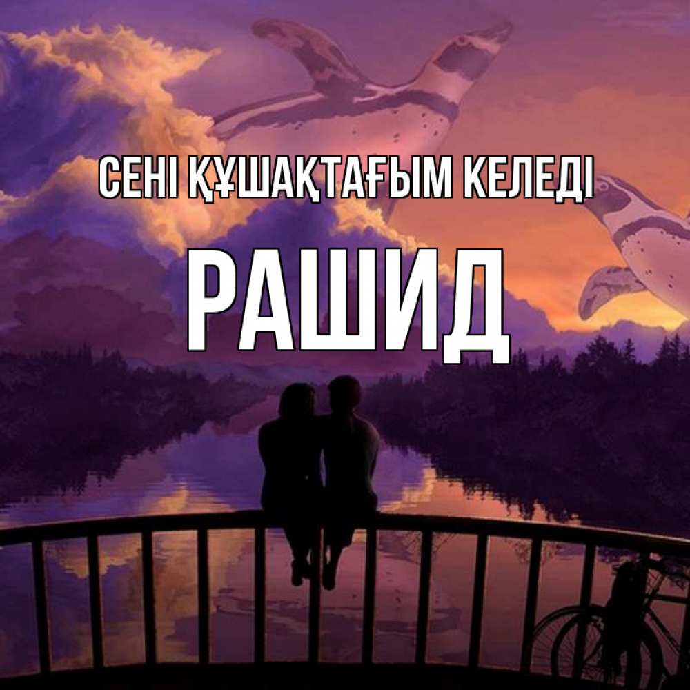 Күн сайын ашық хат с именем, Рашид сені құшақтағым келеді парочка сидит на мосте или на набережной Онлайн тегін жүктеп алу тілектері бар керемет карта 