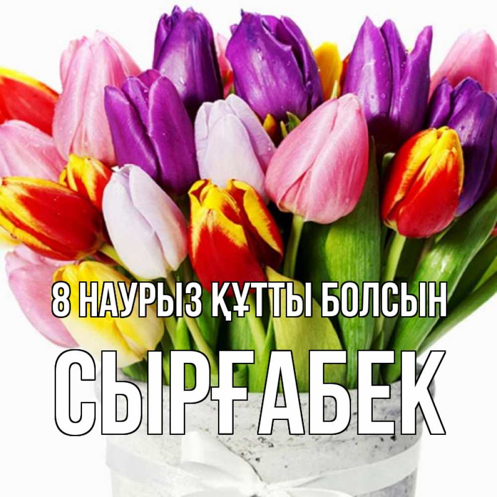 Күн сайын ашық хат с именем, СЫРҒАБЕК 8 наурыз құтты болсын букет Онлайн тегін жүктеп алу тілектері бар керемет карта 
