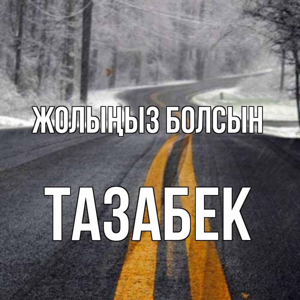 Күн сайын ашық хат с именем, ТАЗАБЕК Жолыңыз болсын хорошего вам путешествия Онлайн тегін жүктеп алу тілектері бар керемет карта 
