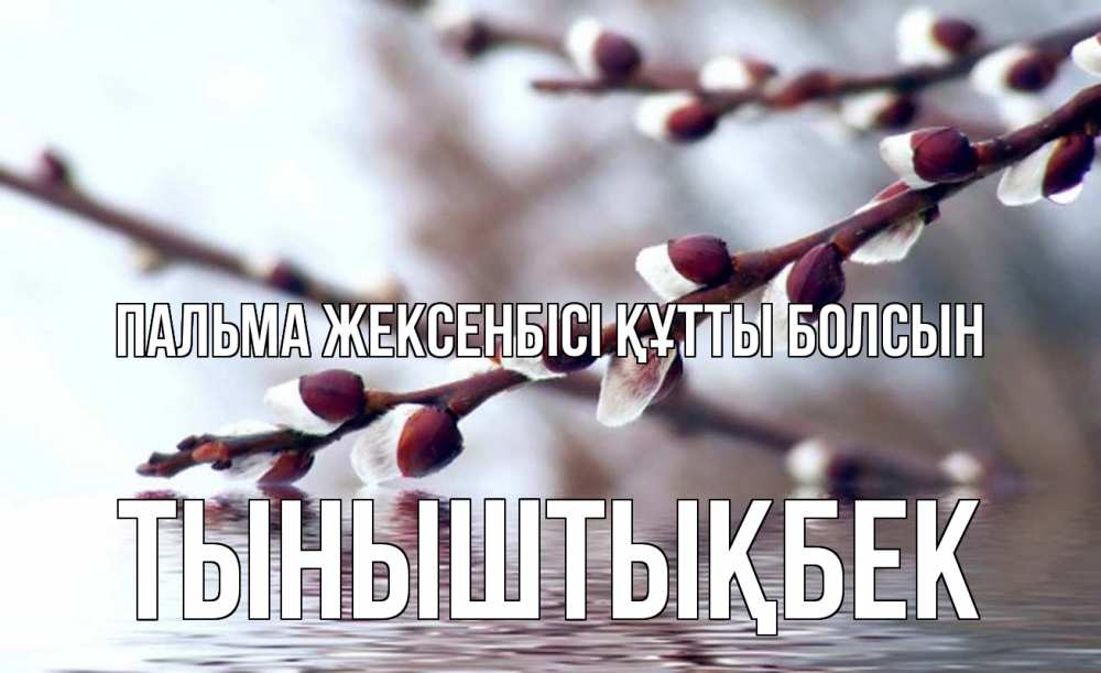 Күн сайын ашық хат с именем, ТЫНЫШТЫҚБЕК Пальма жексенбісі құтты болсын верба, ручей Онлайн тегін жүктеп алу тілектері бар керемет карта 