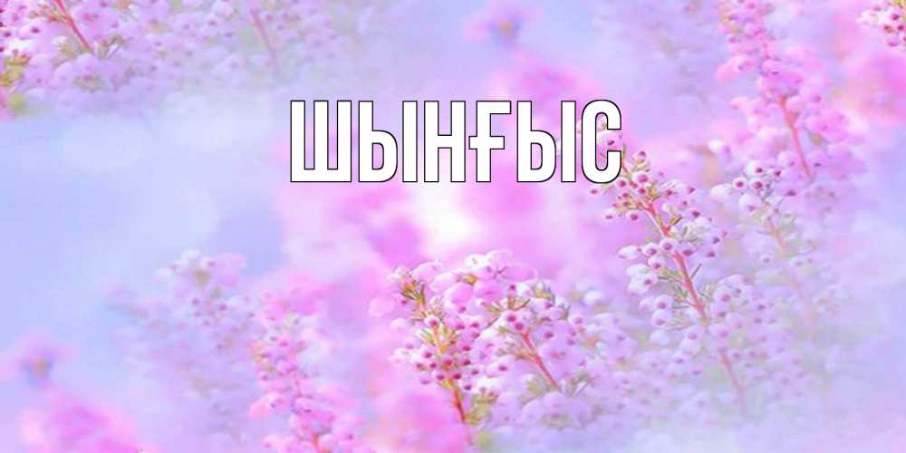 Картинка  с именем , ШЫНҒЫС! ТУҒАН КҮНІҢМЕН!