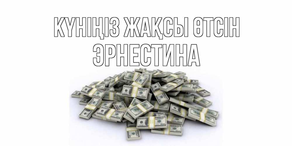 Күн сайын ашық хат с именем, Эрнестина Күніңіз жақсы өтсін гора долларов Онлайн тегін жүктеп алу тілектері бар керемет карта 