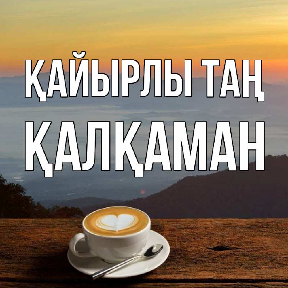 Күн сайын ашық хат с именем, Қалқаман Қайырлы таң кофе на высоте Онлайн тегін жүктеп алу тілектері бар керемет карта 