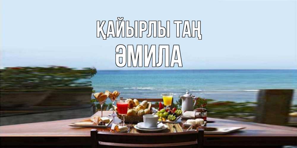 Күн сайын ашық хат с именем, ӘМИЛА Қайырлы таң море, завтрак Онлайн тегін жүктеп алу тілектері бар керемет карта 