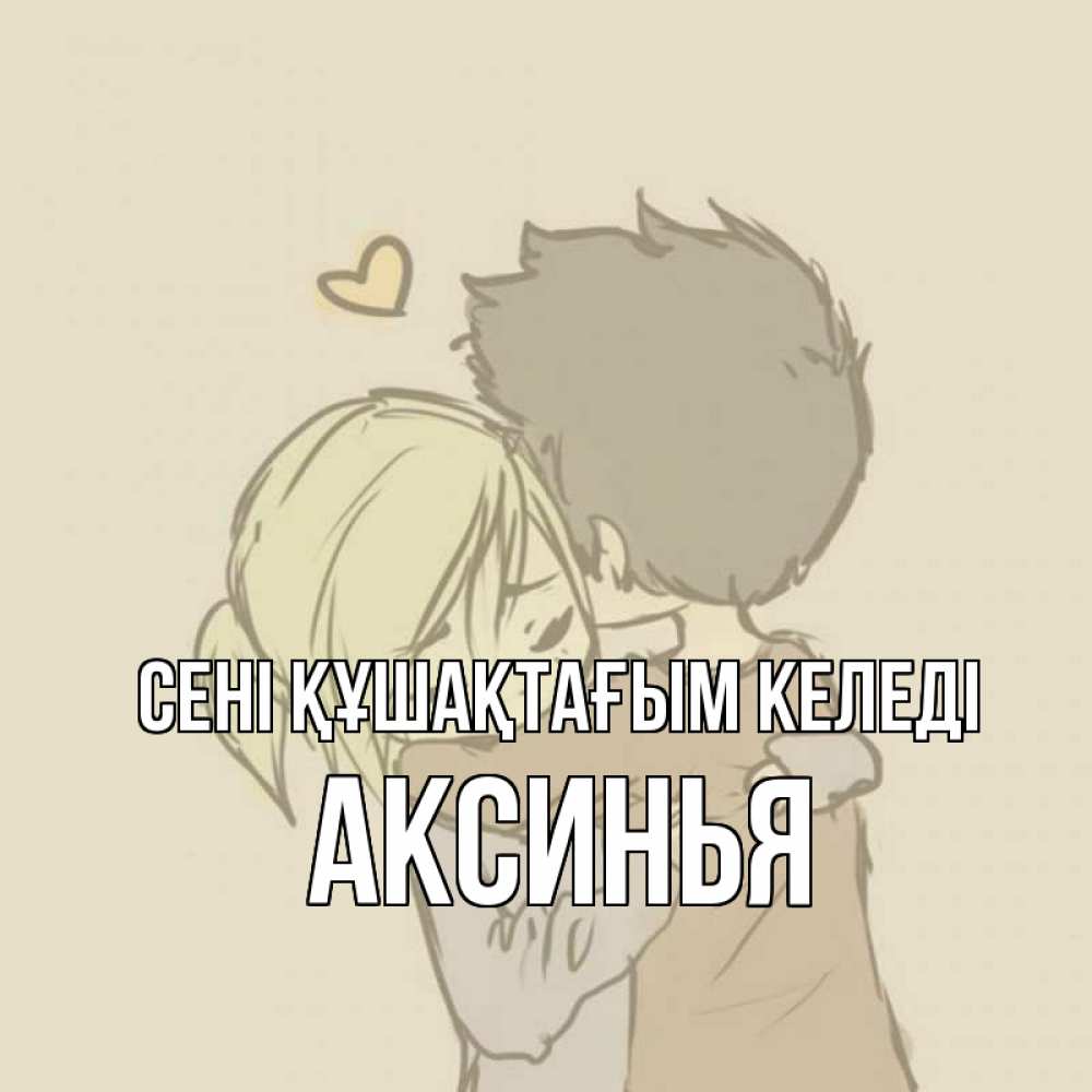 Күн сайын ашық хат с именем, Аксинья сені құшақтағым келеді с сердечком рисунок Онлайн тегін жүктеп алу тілектері бар керемет карта 