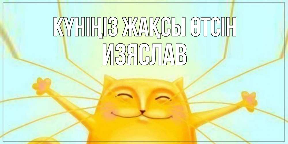 Күн сайын ашық хат с именем, Изяслав Күніңіз жақсы өтсін обнимашки Онлайн тегін жүктеп алу тілектері бар керемет карта 