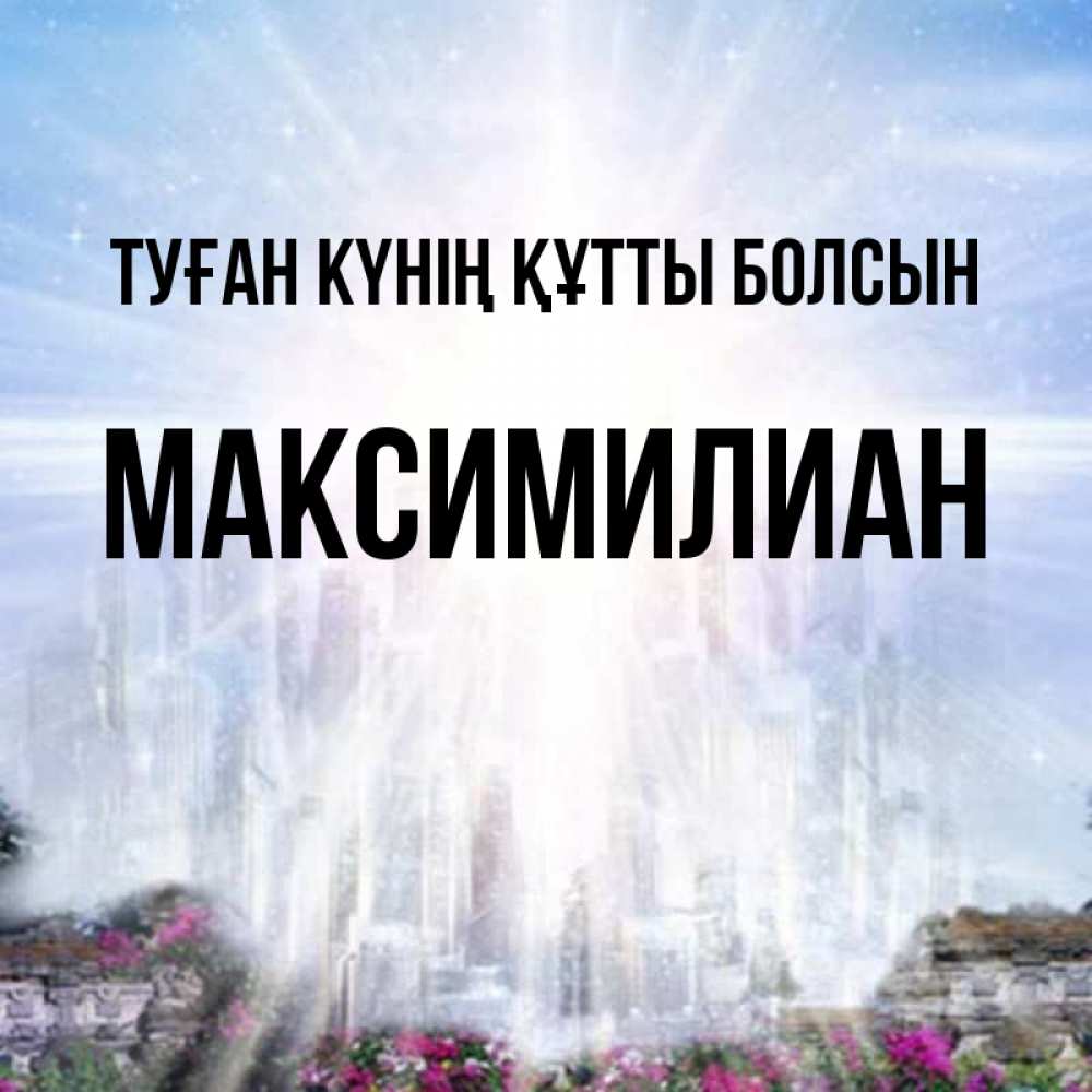 Күн сайын ашық хат с именем, Максимилиан Туған күнің құтты болсын небесный свет Онлайн тегін жүктеп алу тілектері бар керемет карта 