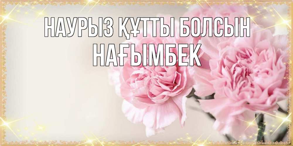 Күн сайын ашық хат с именем, НАҒЫМБЕК Наурыз құтты болсын открытка с розовыми цветами в рамочке с подписью на 8 марта Онлайн тегін жүктеп алу тілектері бар керемет карта 