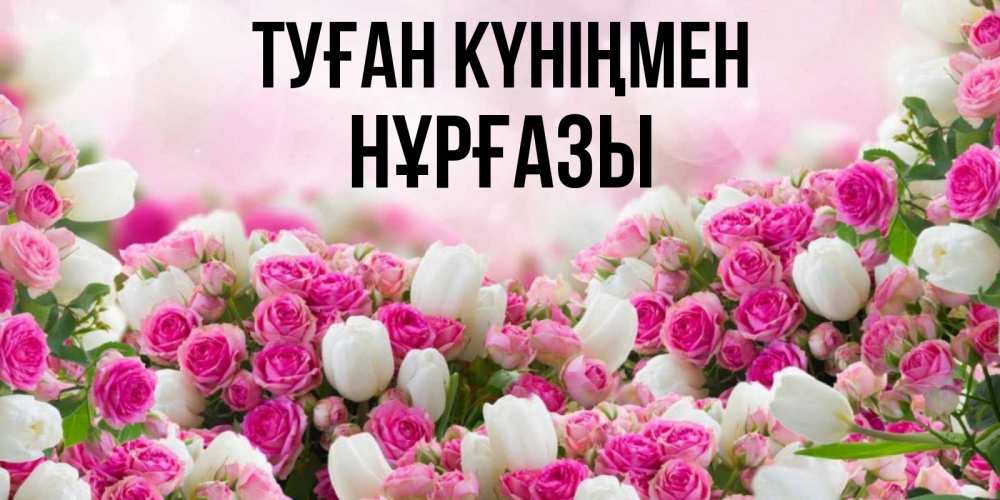 Күн сайын ашық хат с именем, НҰРҒАЗЫ Туған күніңмен открытка с разными розами Онлайн тегін жүктеп алу тілектері бар керемет карта 