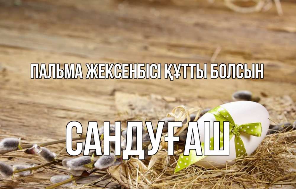 Күн сайын ашық хат с именем, САНДУҒАШ Пальма жексенбісі құтты болсын верба Онлайн тегін жүктеп алу тілектері бар керемет карта 