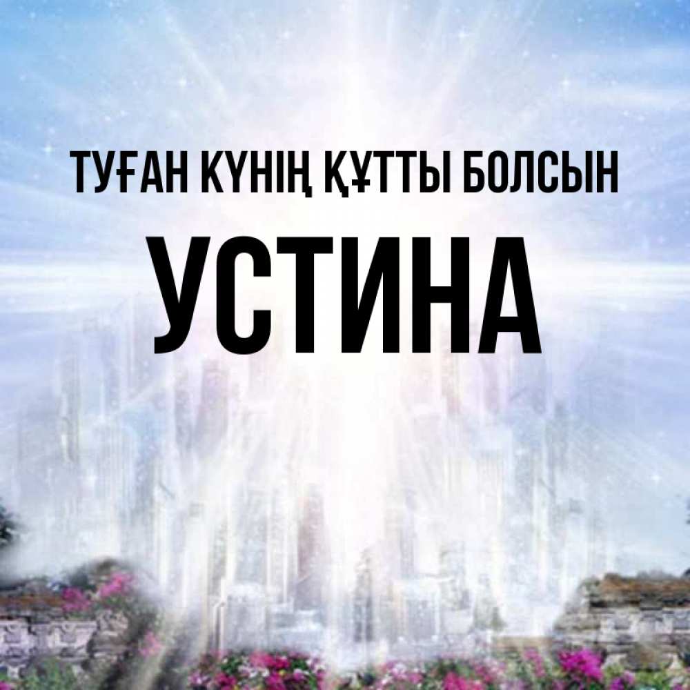 Күн сайын ашық хат с именем, Устина Туған күнің құтты болсын небесный свет Онлайн тегін жүктеп алу тілектері бар керемет карта 