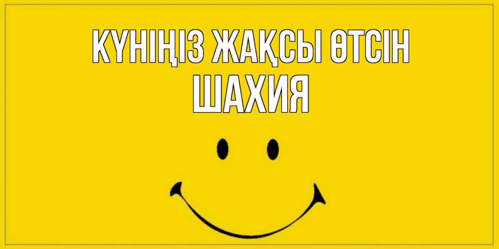 Күн сайын ашық хат с именем, ШАХИЯ Күніңіз жақсы өтсін улыбка Онлайн тегін жүктеп алу тілектері бар керемет карта 