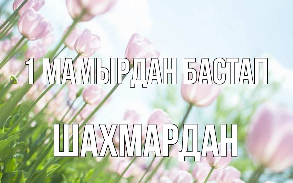 Күн сайын ашық хат с именем, ШАХМАРДАН 1 мамырдан бастап С 1 мая Онлайн тегін жүктеп алу тілектері бар керемет карта 