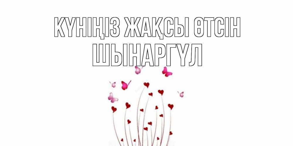 Күн сайын ашық хат с именем, ШЫНАРГҮЛ Күніңіз жақсы өтсін отличного дня Онлайн тегін жүктеп алу тілектері бар керемет карта 