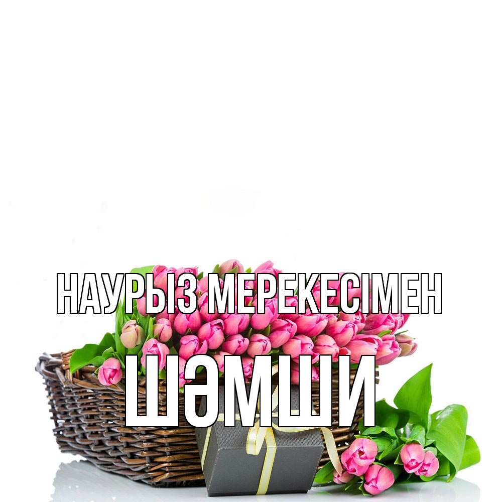 Күн сайын ашық хат с именем, ШӘМШИ Наурыз мерекесімен цветы Онлайн тегін жүктеп алу тілектері бар керемет карта 