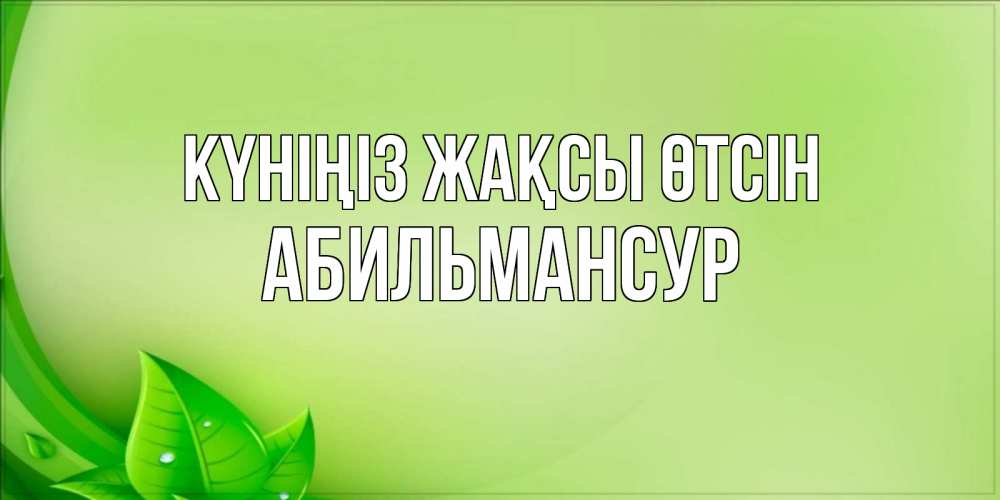 Күн сайын ашық хат с именем, Абильмансур Күніңіз жақсы өтсін зеленая тема Онлайн тегін жүктеп алу тілектері бар керемет карта 