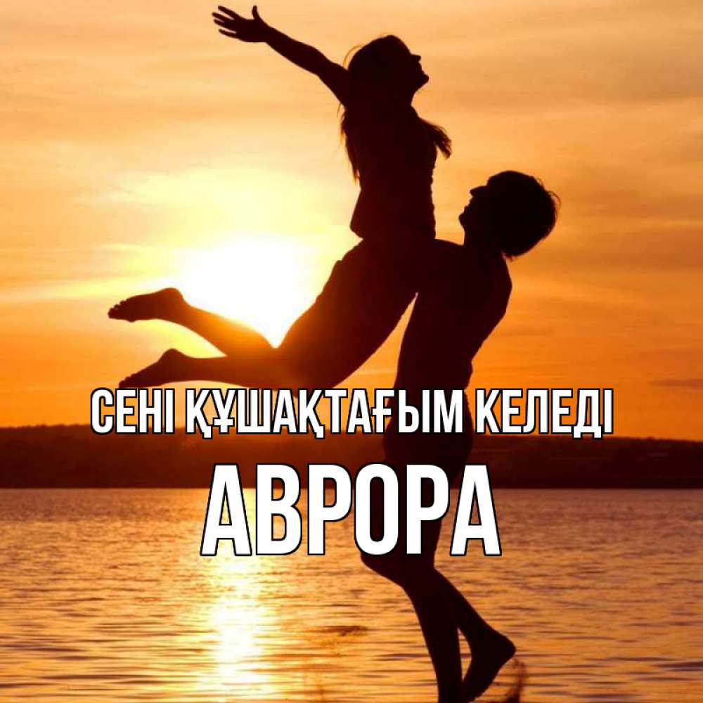 Күн сайын ашық хат с именем, Аврора сені құшақтағым келеді парень поднимает девушку и она летит Онлайн тегін жүктеп алу тілектері бар керемет карта 