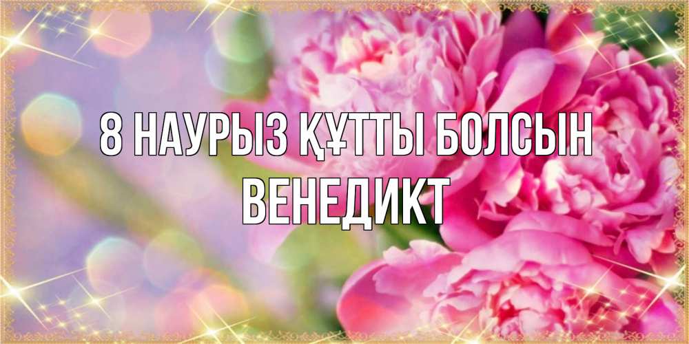 Күн сайын ашық хат с именем, Венедикт 8 наурыз құтты болсын красивые открытки с текстом для любимых дам Онлайн тегін жүктеп алу тілектері бар керемет карта 
