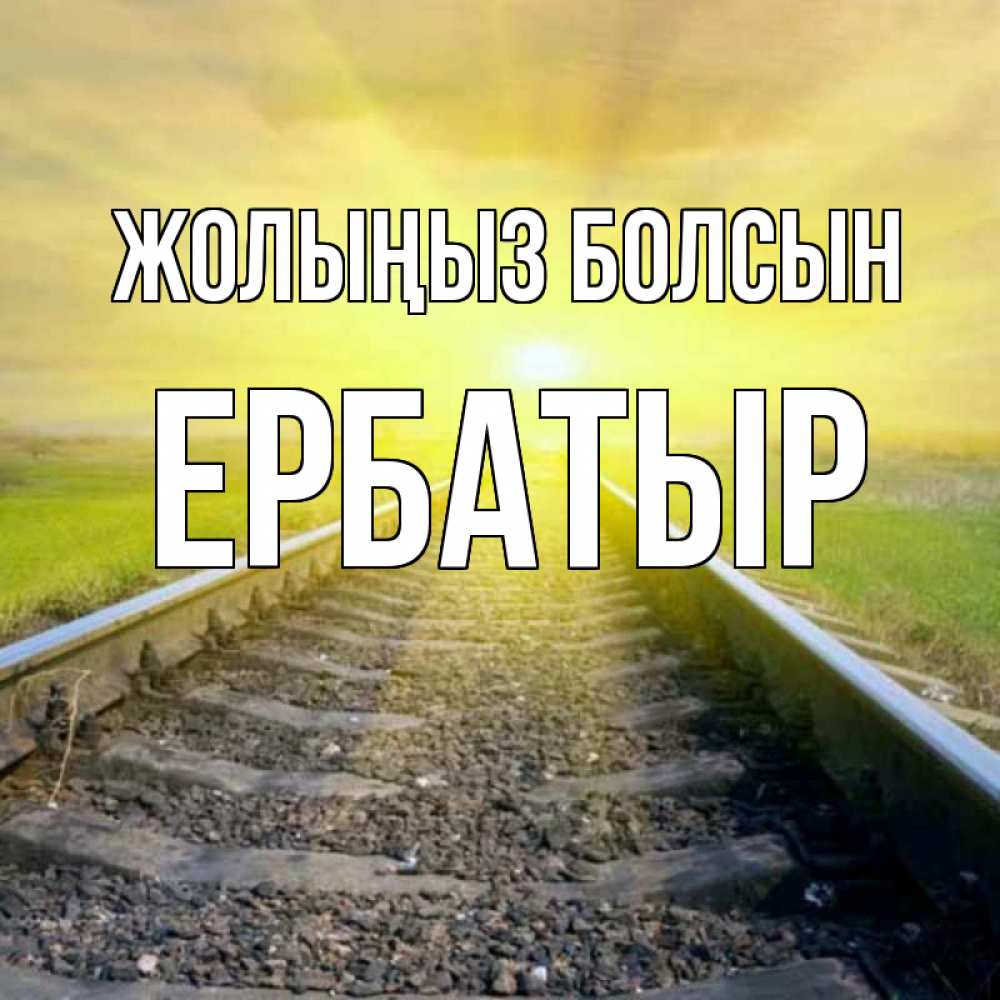Күн сайын ашық хат с именем, Ербатыр Жолыңыз болсын красивая железная дорога Онлайн тегін жүктеп алу тілектері бар керемет карта 
