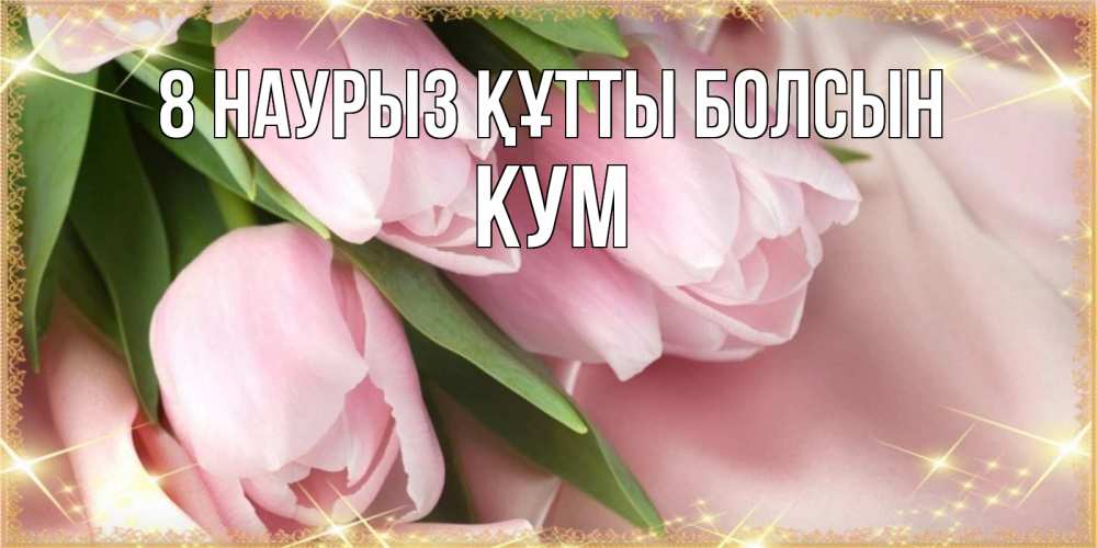 Күн сайын ашық хат с именем, Кум 8 наурыз құтты болсын поздравления с международным женским днем Онлайн тегін жүктеп алу тілектері бар керемет карта 