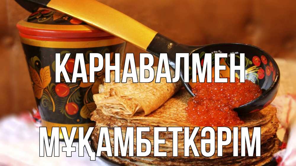 Күн сайын ашық хат с именем, Мұқамбеткәрім Карнавалмен блины Онлайн тегін жүктеп алу тілектері бар керемет карта 