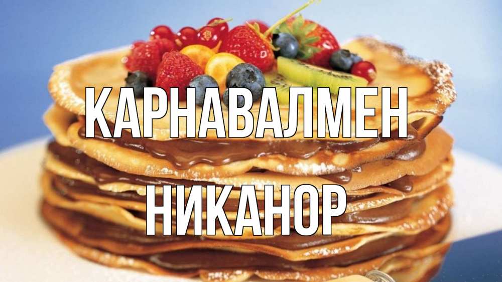 Күн сайын ашық хат с именем, Никанор Карнавалмен торт, блины, ягоды Онлайн тегін жүктеп алу тілектері бар керемет карта 