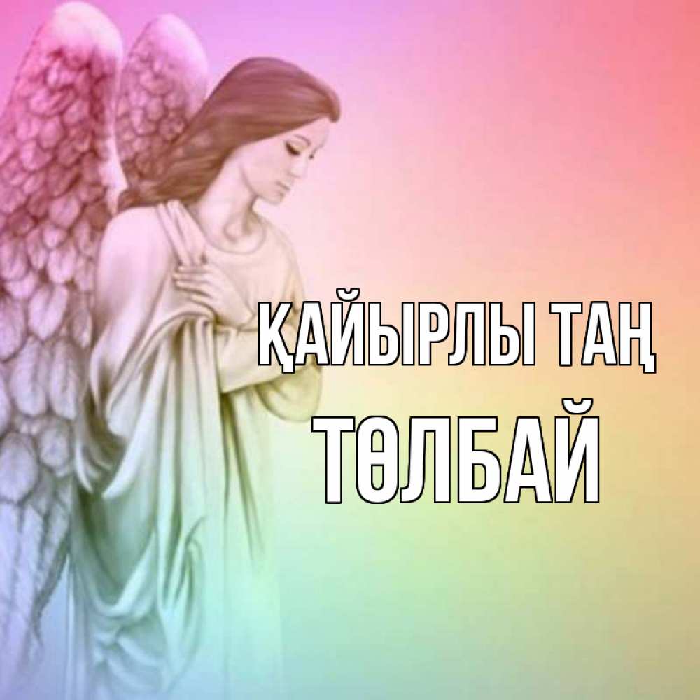 Күн сайын ашық хат с именем, ТӨЛБАЙ Қайырлы таң крылья Онлайн тегін жүктеп алу тілектері бар керемет карта 