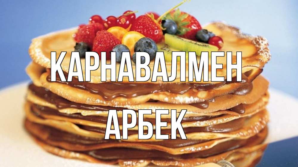 Күн сайын ашық хат с именем, Арбек Карнавалмен торт, блины, ягоды Онлайн тегін жүктеп алу тілектері бар керемет карта 